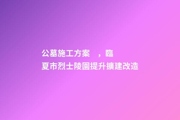 公墓施工方案，臨夏市烈士陵園提升擴建改造(愛國主義教育基地項目)